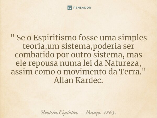 ⁠" Se o Espiritismo fosse uma simples teoria,um sistema,poderia ser combatido por outro sistema, mas ele repousa numa lei da Natureza, assim como o movimen... Frase de Revista Espírita - Março 1863..