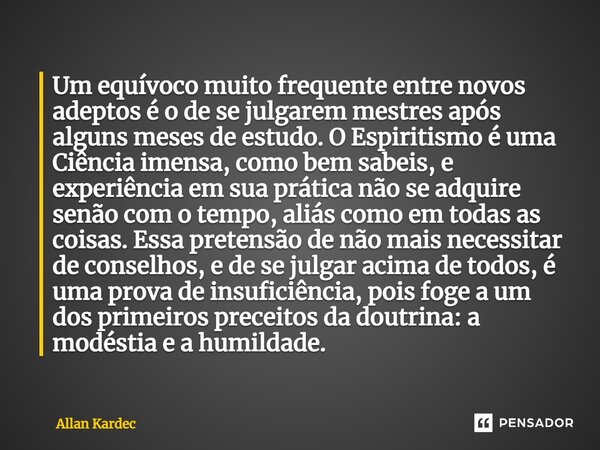 Um equívoco muito frequente entre novos adeptos é o de se julgarem mestres após alguns meses de estudo. O Espiritismo é uma Ciência imensa, como bem sabeis, e e... Frase de Allan Kardec.