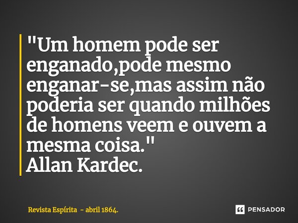⁠"Um homem pode ser enganado,pode mesmo enganar-se,mas assim não poderia ser quando milhões de homens veem e ouvem a mesma coisa." Allan Kardec.... Frase de Revista Espírita - abril 1864..