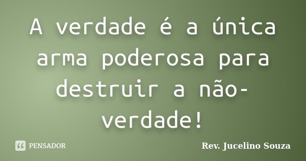 A verdade é a única arma poderosa para destruir a não- verdade!... Frase de Rev. Jucelino Souza.
