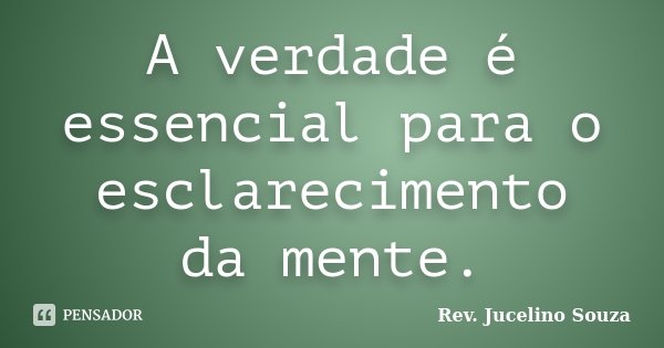 A verdade é essencial para o esclarecimento da mente.... Frase de Rev. Jucelino Souza.