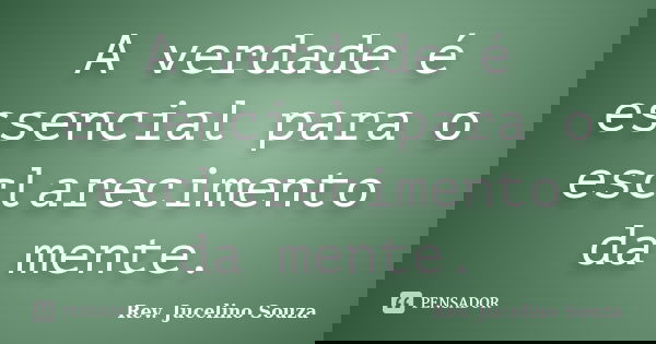 A verdade é essencial para o esclarecimento da mente.... Frase de Rev. Jucelino Souza.