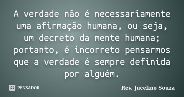 A verdade não é necessariamente uma afirmação humana, ou seja, um decreto da mente humana; portanto, é incorreto pensarmos que a verdade é sempre definida por a... Frase de Rev. Jucelino Souza.