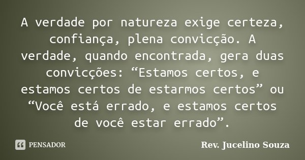 A verdade por natureza exige certeza, confiança, plena convicção. A verdade, quando encontrada, gera duas convicções: “Estamos certos, e estamos certos de estar... Frase de Rev. Jucelino Souza.