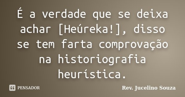 É a verdade que se deixa achar [Heúreka!], disso se tem farta comprovação na historiografia heurística.... Frase de Rev. Jucelino Souza.