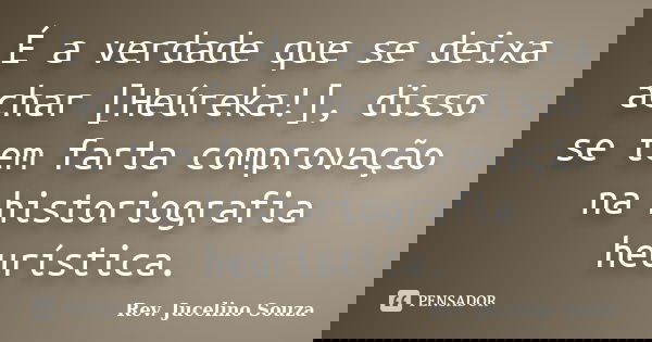É a verdade que se deixa achar [Heúreka!], disso se tem farta comprovação na historiografia heurística.... Frase de Rev. Jucelino Souza.