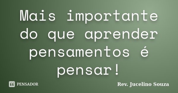 Mais importante do que aprender pensamentos é pensar!... Frase de Rev. Jucelino Souza.