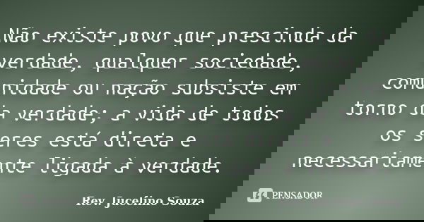 Não existe povo que prescinda da verdade, qualquer sociedade, comunidade ou nação subsiste em torno da verdade; a vida de todos os seres está direta e necessari... Frase de Rev. Jucelino Souza.