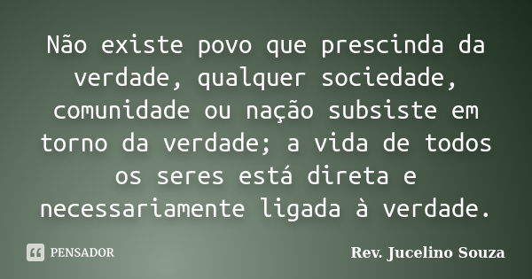 Não existe povo que prescinda da verdade, qualquer sociedade, comunidade ou nação subsiste em torno da verdade; a vida de todos os seres está direta e necessari... Frase de Rev. Jucelino Souza.