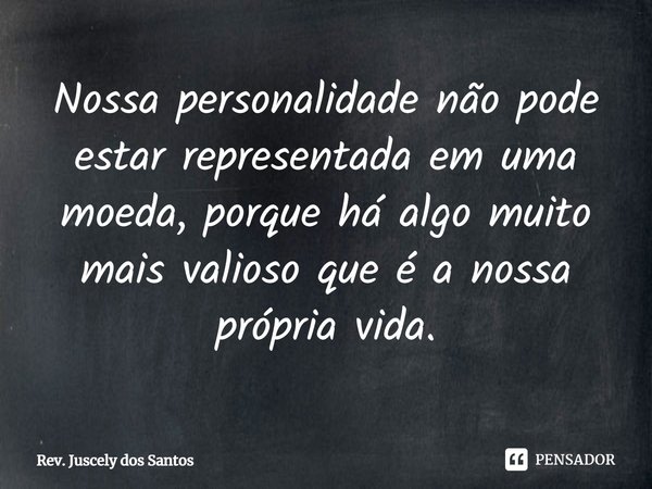 ⁠Nossa personalidade não pode estar representada em uma moeda, porque há algo muito mais valioso que é a nossa própria vida.... Frase de Rev. Juscely dos Santos.