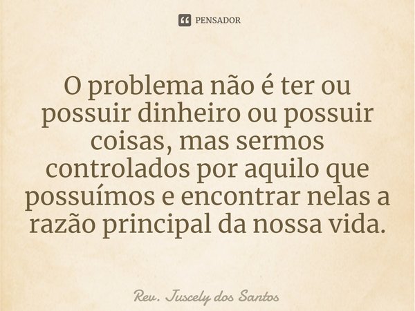 ⁠O problema não é ter ou possuir dinheiro ou possuir coisas, mas sermos controlados por aquilo que possuímos e encontrar nelas a razão principal da nossa vida.... Frase de Rev. Juscely dos Santos.