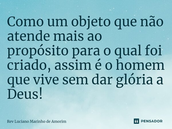 ⁠Como um objeto que não atende mais ao propósito para o qual foi criado, assim é o homem que vive sem dar glória a Deus!... Frase de Rev Luciano Marinho de Amorim.