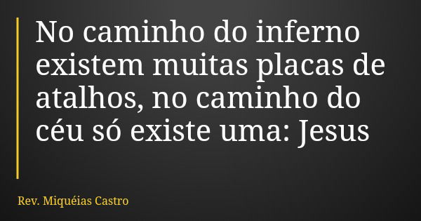 No caminho do inferno existem muitas placas de atalhos, no caminho do céu só existe uma: Jesus... Frase de Rev. Miquéias Castro.