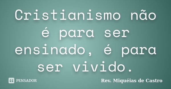 Cristianismo não é para ser ensinado, é para ser vivido.... Frase de Rev. Miquéias de Castro.
