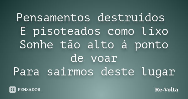 Pensamentos destruídos E pisoteados como lixo Sonhe tão alto á ponto de voar Para sairmos deste lugar... Frase de Re-Volta.