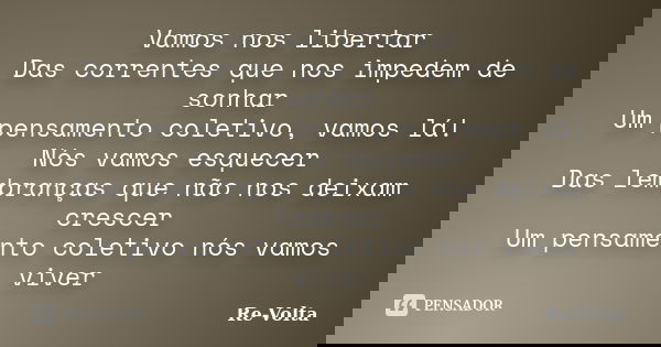 Vamos nos libertar Das correntes que nos impedem de sonhar Um pensamento coletivo, vamos lá! Nós vamos esquecer Das lembranças que não nos deixam crescer Um pen... Frase de Re-Volta.