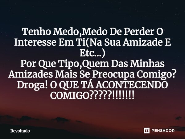 ⁠Tenho Medo,Medo De Perder O Interesse Em Ti(Na Sua Amizade E Etc...) Por Que Tipo,Quem Das Minhas Amizades Mais Se Preocupa Comigo? Droga! O QUE TÁ ACONTECENDO... Frase de Revoltado.