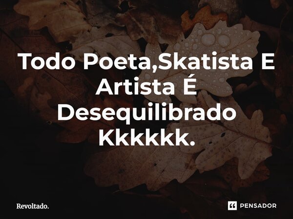 ⁠Todo Poeta,Skatista E Artista É Desequilibrado Kkkkkk.... Frase de Revoltado..