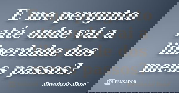E me pergunto até onde vai a liberdade dos meus passos?... Frase de Revolução Band.