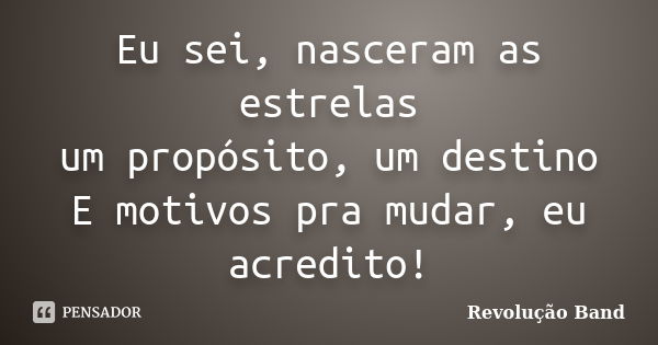 Eu sei, nasceram as estrelas um propósito, um destino E motivos pra mudar, eu acredito!... Frase de Revolução Band.