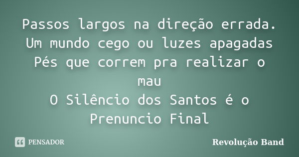 Passos largos na direção errada. Um mundo cego ou luzes apagadas Pés que correm pra realizar o mau O Silêncio dos Santos é o Prenuncio Final... Frase de Revolução Band.