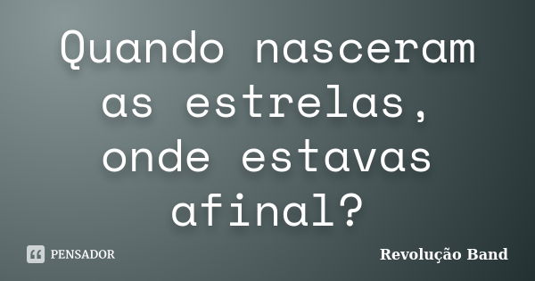 Quando nasceram as estrelas, onde estavas afinal?... Frase de Revolução Band.