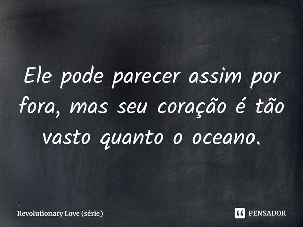 ⁠Ele pode parecer assim por fora, mas seu coração é tão vasto quanto o oceano.... Frase de Revolutionary Love (série).