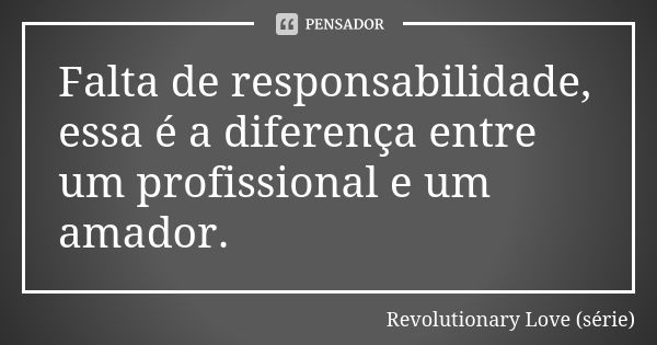 ⁠Falta de responsabilidade, essa é a diferença entre um profissional e um amador.... Frase de Revolutionary Love (série).