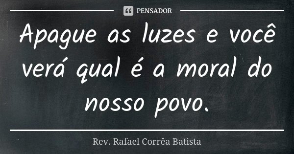 Apague as luzes e você verá qual é a moral do nosso povo.... Frase de Rev. Rafael Corrêa Batista.