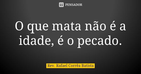 O que mata não é a idade, é o pecado.... Frase de Rev. Rafael Corrêa Batista.