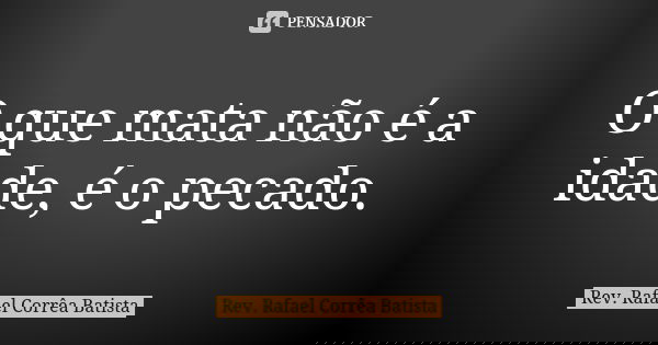 O que mata não é a idade, é o pecado.... Frase de Rev. Rafael Corrêa Batista.