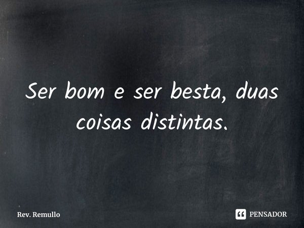 ⁠Ser bom e ser besta, duas coisas distintas.... Frase de Rev. Remullo.