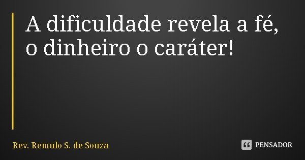 A dificuldade revela a fé, o dinheiro o caráter!... Frase de Rev. Remulo S. de Souza.