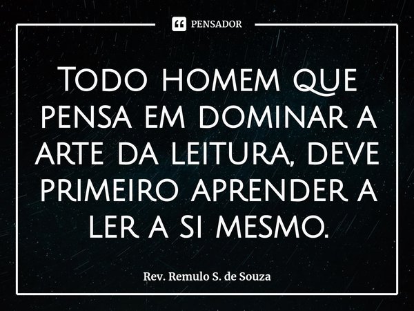 ⁠Todo homem que pensa em dominar a arte da leitura, deve primeiro aprender a ler a si mesmo.... Frase de Rev. Remulo S. de Souza.