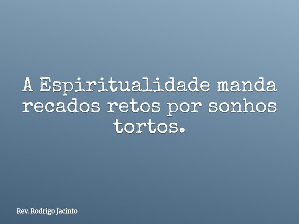 A Espiritualidade manda recados retos por sonhos tortos.... Frase de Rev. Rodrigo Jacinto.