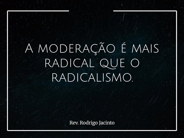A moderação é mais radical que o radicalismo.... Frase de Rev. Rodrigo Jacinto.
