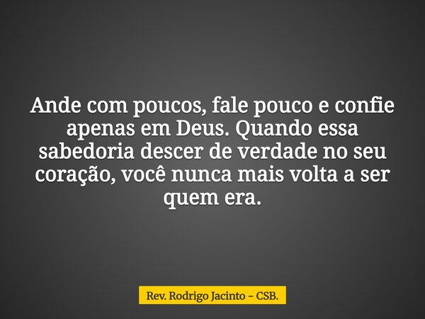 Ande com poucos, fale pouco e confie apenas em Deus. Quando essa sabedoria descer de verdade no seu coração, você nunca mais volta a ser quem era.... Frase de Rev. Rodrigo Jacinto - CSB..
