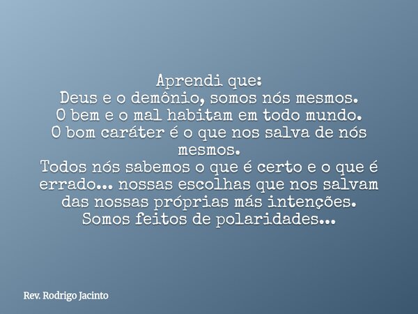 Aprendi que: Deus e o demônio, somos nós mesmos. O bem e o mal habitam em todo mundo. O bom caráter é o que nos salva de nós mesmos. Todos nós sabemos o que é c... Frase de Rev. Rodrigo Jacinto.