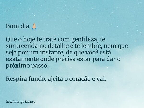 Bom dia đđŒ Que o hoje te trate com gentileza, te surpreenda no detalhe e te lembre, nem que seja por um instante, de que vocĂȘ estĂĄ exatamente onde precisa estar... Frase de Rev. Rodrigo Jacinto.