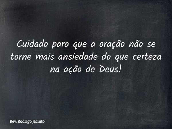 Cuidado para que a oração não se torne mais ansiedade do que certeza na ação de Deus!... Frase de Rev. Rodrigo Jacinto.