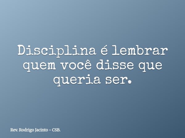Disciplina é lembrar quem você disse que queria ser.... Frase de Rev. Rodrigo Jacinto - CSB..