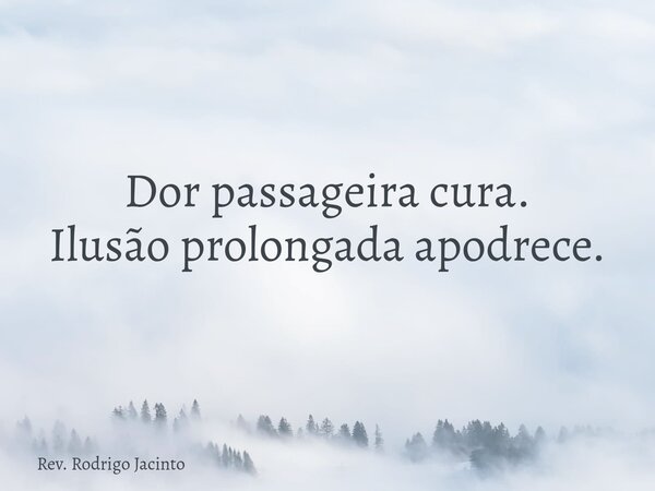 Dor passageira cura. Ilusão prolongada apodrece.... Frase de Rev. Rodrigo Jacinto.