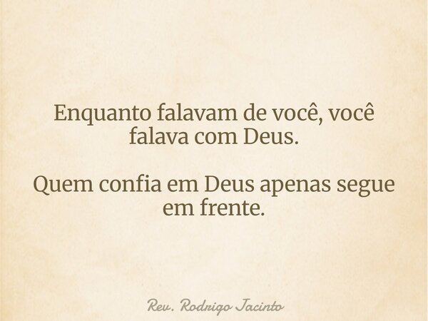 Enquanto falavam de você, você falava com Deus. Quem confia em Deus apenas segue em frente.... Frase de Rev. Rodrigo Jacinto.