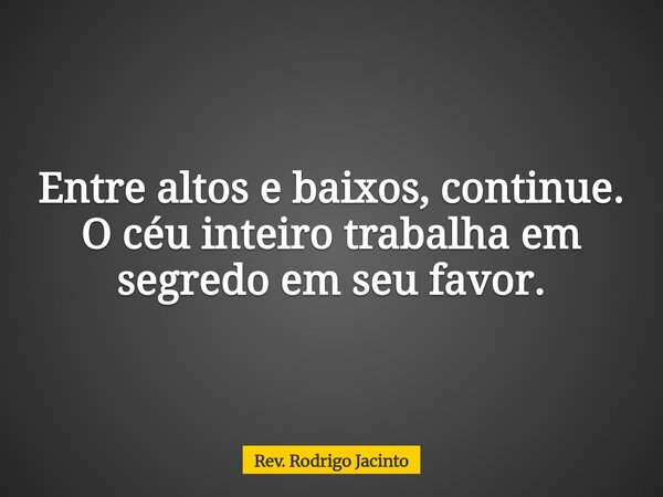 Entre altos e baixos, continue. O céu inteiro trabalha em segredo em seu favor.... Frase de Rev. Rodrigo Jacinto.
