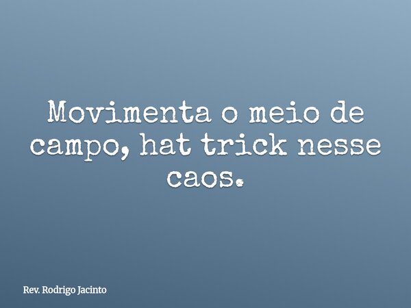 Movimenta o meio de campo, hat trick nesse caos.... Frase de Rev. Rodrigo Jacinto.
