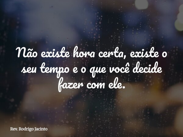 Não existe hora certa, existe o seu tempo e o que você decide fazer com ele.... Frase de Rev. Rodrigo Jacinto.