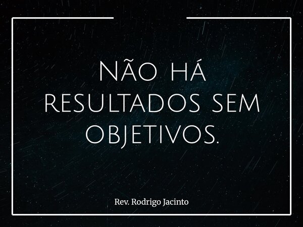 Não há resultados sem objetivos.... Frase de Rev. Rodrigo Jacinto.