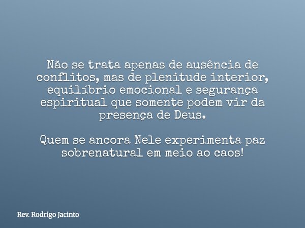 Não se trata apenas de ausência de conflitos, mas de plenitude interior, equilíbrio emocional e segurança espiritual que somente podem vir da presença de Deus. ... Frase de Rev. Rodrigo Jacinto.