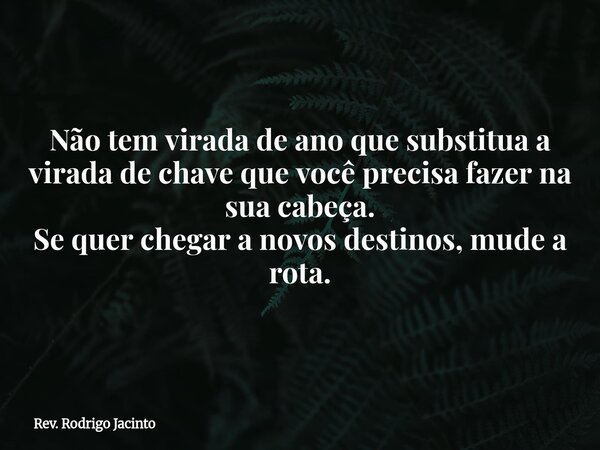 Não tem virada de ano que substitua a virada de chave que você precisa fazer na sua cabeça. Se quer chegar a novos destinos, mude a rota.... Frase de Rev. Rodrigo Jacinto.