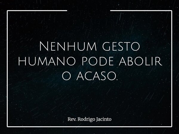 Nenhum gesto humano pode abolir o acaso.... Frase de Rev. Rodrigo Jacinto.